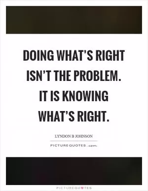 Doing what’s right isn’t the problem. It is knowing what’s right Picture Quote #1