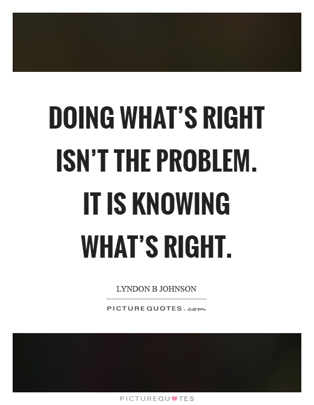 Doing what's right isn't the problem. It is knowing what's right Picture Quote #1