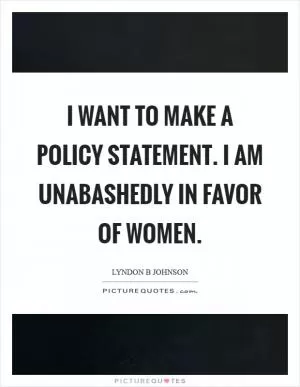I want to make a policy statement. I am unabashedly in favor of women Picture Quote #1