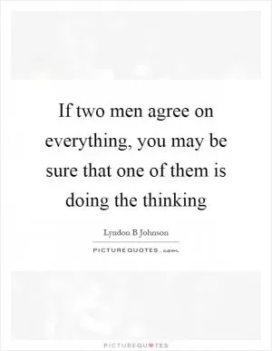 If two men agree on everything, you may be sure that one of them is doing the thinking Picture Quote #1