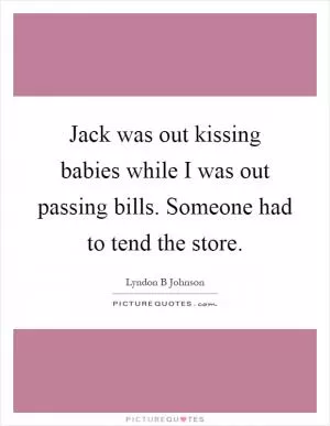 Jack was out kissing babies while I was out passing bills. Someone had to tend the store Picture Quote #1