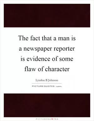 The fact that a man is a newspaper reporter is evidence of some flaw of character Picture Quote #1