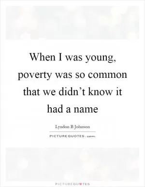 When I was young, poverty was so common that we didn’t know it had a name Picture Quote #1