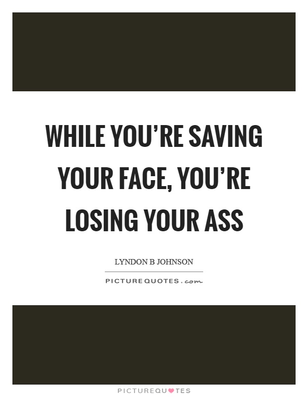 While you're saving your face, you're losing your ass Picture Quote #1