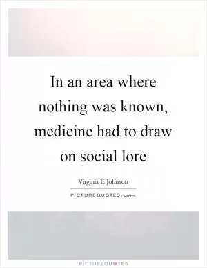 In an area where nothing was known, medicine had to draw on social lore Picture Quote #1