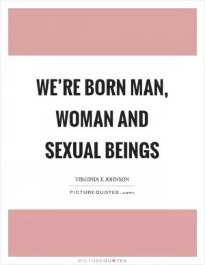 We’re born man, woman and sexual beings Picture Quote #1