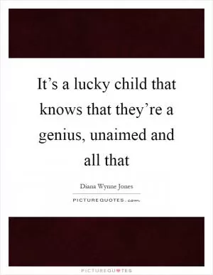 It’s a lucky child that knows that they’re a genius, unaimed and all that Picture Quote #1
