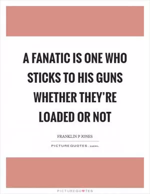 A fanatic is one who sticks to his guns whether they’re loaded or not Picture Quote #1