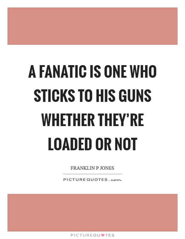 A fanatic is one who sticks to his guns whether they're loaded or not Picture Quote #1