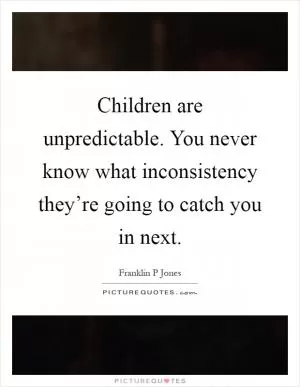 Children are unpredictable. You never know what inconsistency they’re going to catch you in next Picture Quote #1