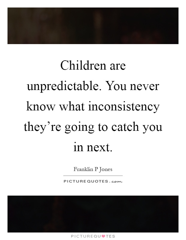 Children are unpredictable. You never know what inconsistency they're going to catch you in next Picture Quote #1