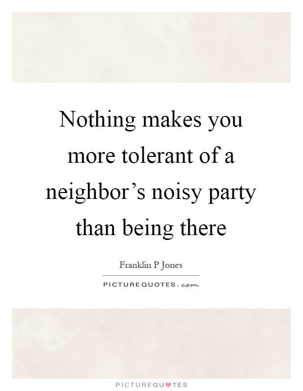 Nothing makes you more tolerant of a neighbor's noisy party than being there Picture Quote #1