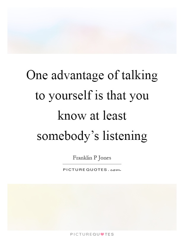 One advantage of talking to yourself is that you know at least somebody's listening Picture Quote #1