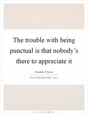 The trouble with being punctual is that nobody’s there to appreciate it Picture Quote #1