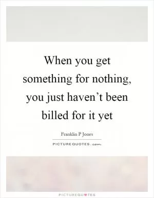 When you get something for nothing, you just haven’t been billed for it yet Picture Quote #1