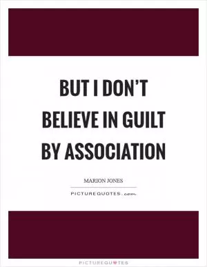 But I don’t believe in guilt by association Picture Quote #1