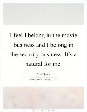 I feel I belong in the movie business and I belong in the security business. It’s a natural for me Picture Quote #1