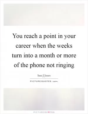 You reach a point in your career when the weeks turn into a month or more of the phone not ringing Picture Quote #1