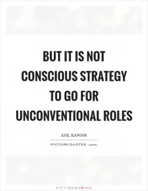 But it is not conscious strategy to go for unconventional roles Picture Quote #1
