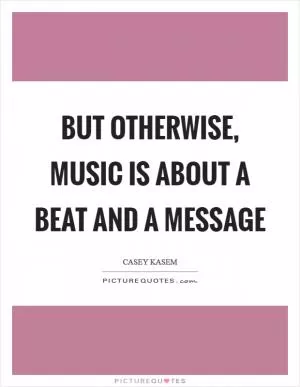 But otherwise, music is about a beat and a message Picture Quote #1