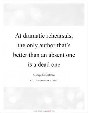 At dramatic rehearsals, the only author that’s better than an absent one is a dead one Picture Quote #1