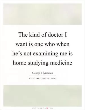 The kind of doctor I want is one who when he’s not examining me is home studying medicine Picture Quote #1