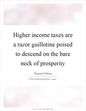 Higher income taxes are a razor guillotine poised to descend on the bare neck of prosperity Picture Quote #1