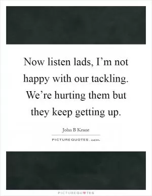 Now listen lads, I’m not happy with our tackling. We’re hurting them but they keep getting up Picture Quote #1