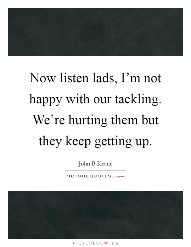 Now listen lads, I'm not happy with our tackling. We're hurting them but they keep getting up Picture Quote #1