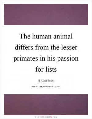 The human animal differs from the lesser primates in his passion for lists Picture Quote #1