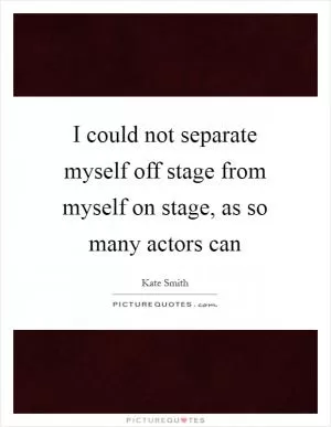 I could not separate myself off stage from myself on stage, as so many actors can Picture Quote #1