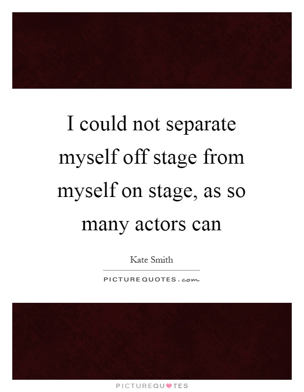 I could not separate myself off stage from myself on stage, as so many actors can Picture Quote #1