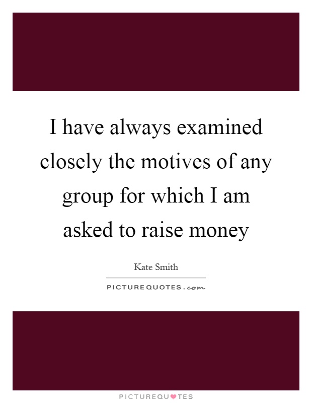 I have always examined closely the motives of any group for which I am asked to raise money Picture Quote #1