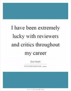I have been extremely lucky with reviewers and critics throughout my career Picture Quote #1