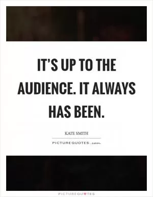 It’s up to the audience. It always has been Picture Quote #1