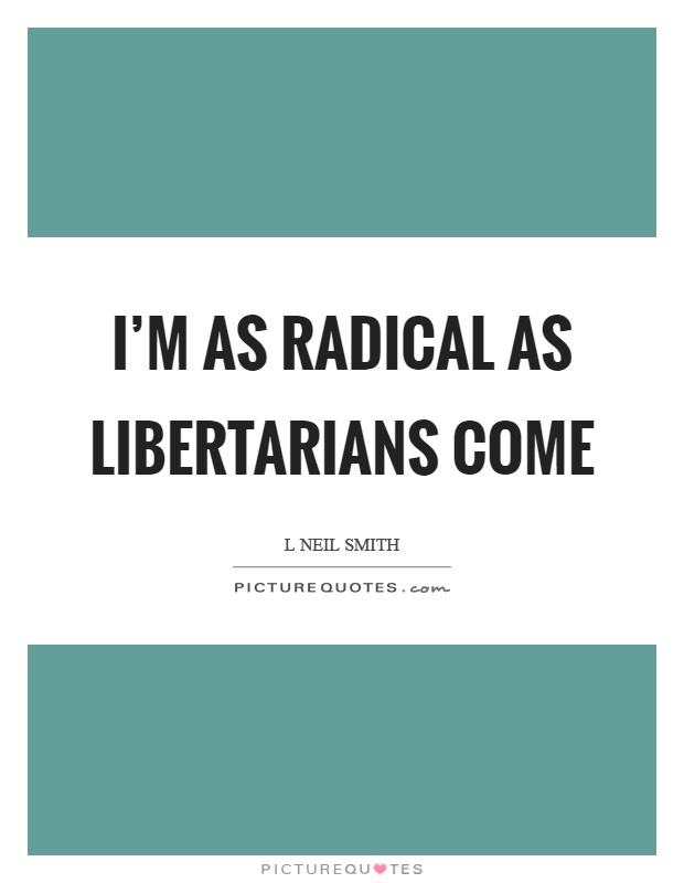 I'm as radical as libertarians come Picture Quote #1