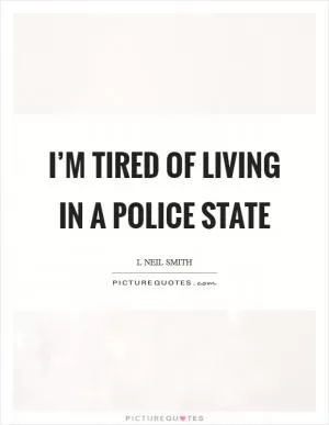 I’m tired of living in a police state Picture Quote #1