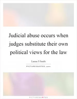 Judicial abuse occurs when judges substitute their own political views for the law Picture Quote #1