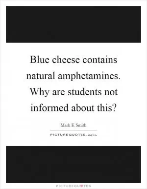 Blue cheese contains natural amphetamines. Why are students not informed about this? Picture Quote #1