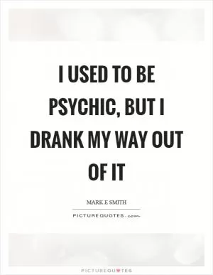 I used to be psychic, but I drank my way out of it Picture Quote #1