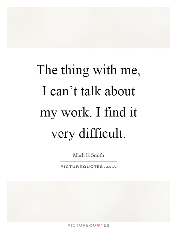 The thing with me, I can't talk about my work. I find it very difficult Picture Quote #1