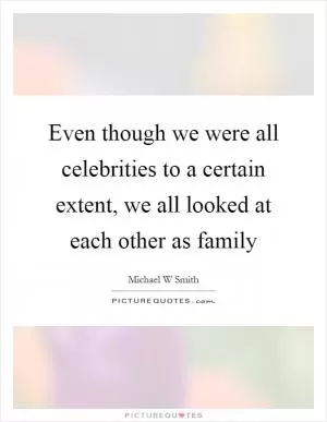 Even though we were all celebrities to a certain extent, we all looked at each other as family Picture Quote #1