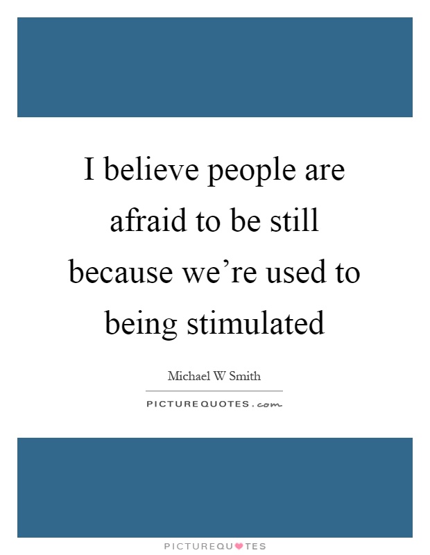 I believe people are afraid to be still because we're used to being stimulated Picture Quote #1