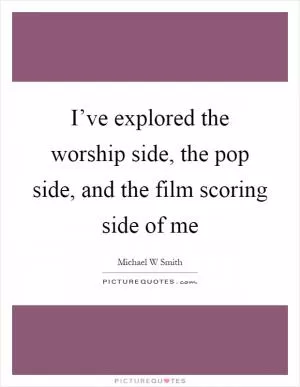 I’ve explored the worship side, the pop side, and the film scoring side of me Picture Quote #1