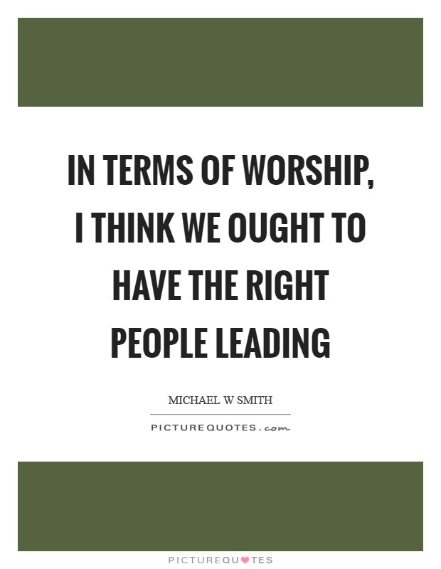 In terms of worship, I think we ought to have the right people leading Picture Quote #1