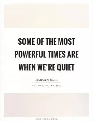 Some of the most powerful times are when we’re quiet Picture Quote #1