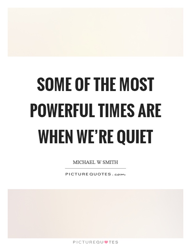 Some of the most powerful times are when we're quiet Picture Quote #1