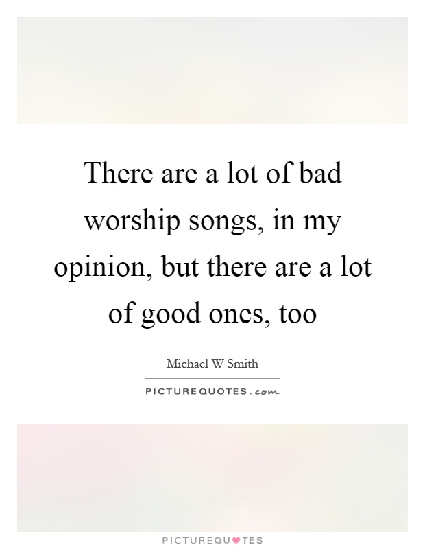 There are a lot of bad worship songs, in my opinion, but there are a lot of good ones, too Picture Quote #1