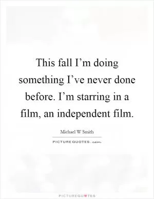 This fall I’m doing something I’ve never done before. I’m starring in a film, an independent film Picture Quote #1