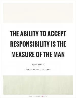 The ability to accept responsibility is the measure of the man Picture Quote #1
